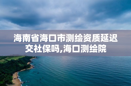 海南省海口市測繪資質延遲交社保嗎,海口測繪院