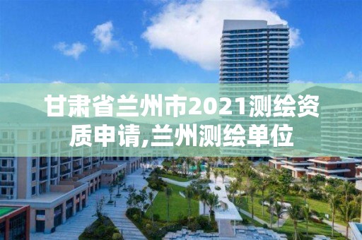 甘肅省蘭州市2021測繪資質申請,蘭州測繪單位