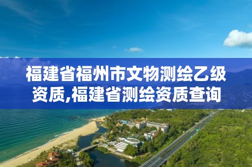 福建省福州市文物測(cè)繪乙級(jí)資質(zhì),福建省測(cè)繪資質(zhì)查詢。