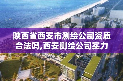 陜西省西安市測繪公司資質合法嗎,西安測繪公司實力排名。