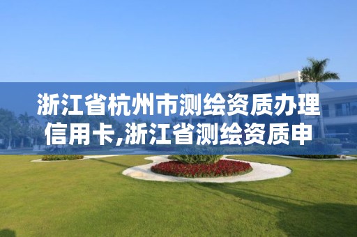 浙江省杭州市測繪資質辦理信用卡,浙江省測繪資質申請需要什么條件