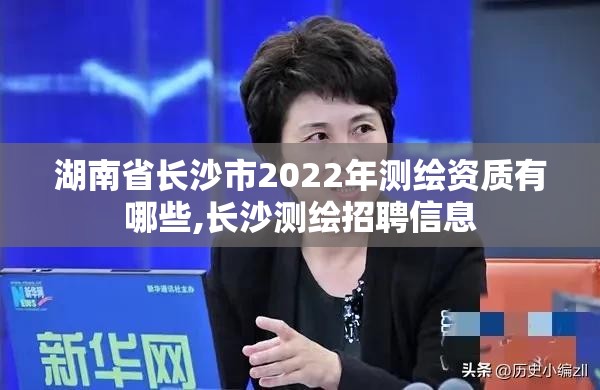 湖南省長沙市2022年測繪資質有哪些,長沙測繪招聘信息