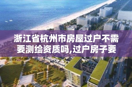 浙江省杭州市房屋過戶不需要測繪資質嗎,過戶房子要測繪是什么意思。