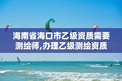 海南省海口市乙級資質需要測繪師,辦理乙級測繪資質花多少錢