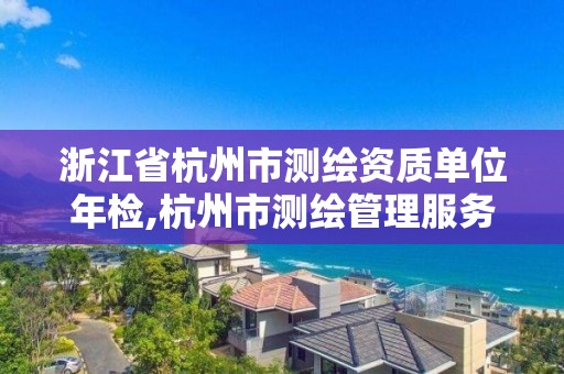 浙江省杭州市測繪資質單位年檢,杭州市測繪管理服務平臺