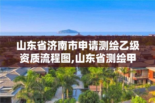 山東省濟南市申請測繪乙級資質流程圖,山東省測繪甲級資質單位。