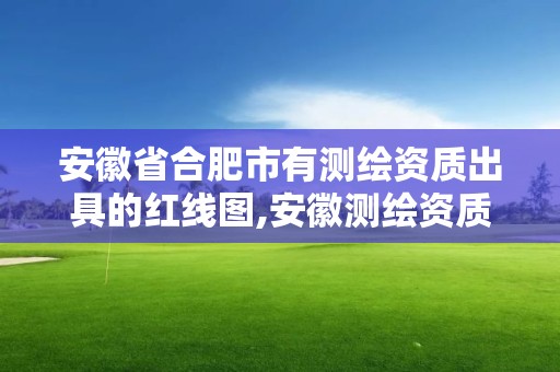 安徽省合肥市有測繪資質出具的紅線圖,安徽測繪資質辦理。