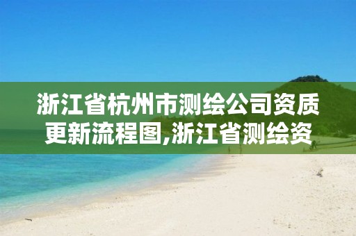 浙江省杭州市測繪公司資質更新流程圖,浙江省測繪資質申請需要什么條件。