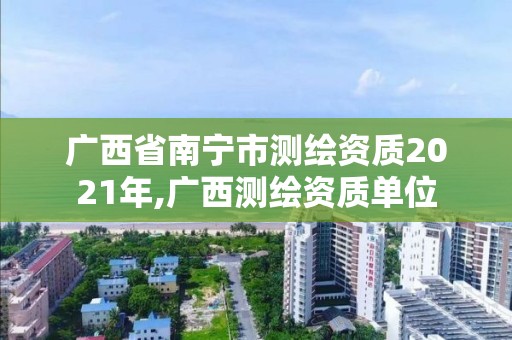 廣西省南寧市測繪資質2021年,廣西測繪資質單位