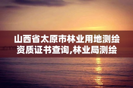 山西省太原市林業用地測繪資質證書查詢,林業局測繪是做什么的。