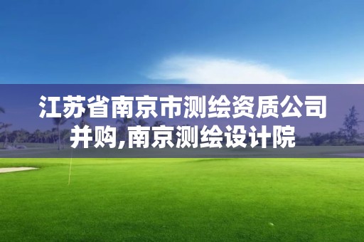 江蘇省南京市測繪資質公司并購,南京測繪設計院