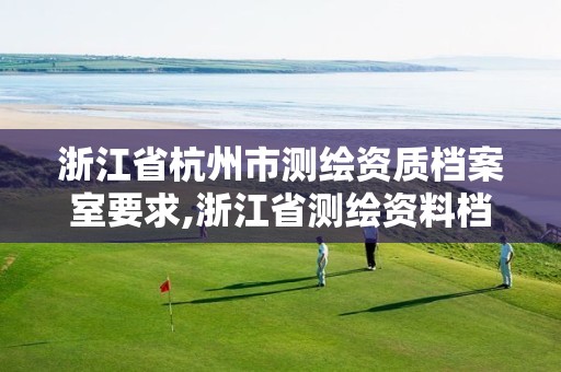 浙江省杭州市測繪資質檔案室要求,浙江省測繪資料檔案館