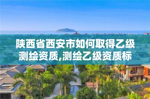 陜西省西安市如何取得乙級測繪資質(zhì),測繪乙級資質(zhì)標(biāo)準(zhǔn)