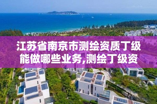 江蘇省南京市測繪資質丁級能做哪些業務,測繪丁級資質全套申請文件