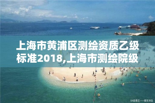 上海市黃浦區測繪資質乙級標準2018,上海市測繪院級別