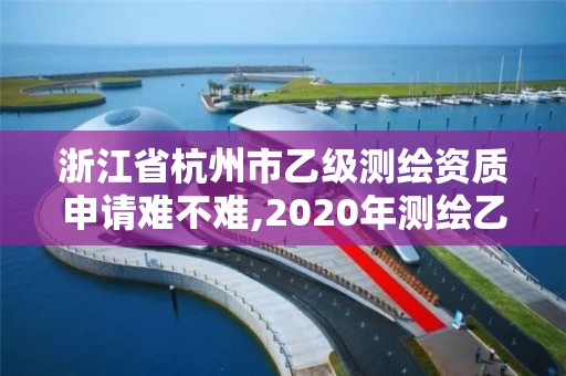 浙江省杭州市乙級測繪資質(zhì)申請難不難,2020年測繪乙級資質(zhì)申報條件