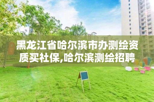 黑龍江省哈爾濱市辦測繪資質買社保,哈爾濱測繪招聘