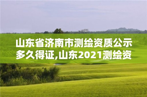 山東省濟南市測繪資質公示多久得證,山東2021測繪資質延期公告