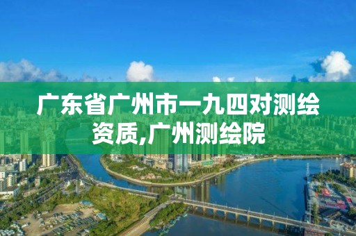 廣東省廣州市一九四對(duì)測(cè)繪資質(zhì),廣州測(cè)繪院