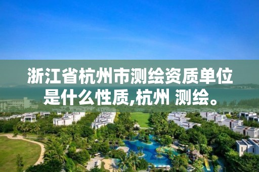 浙江省杭州市測繪資質(zhì)單位是什么性質(zhì),杭州 測繪。