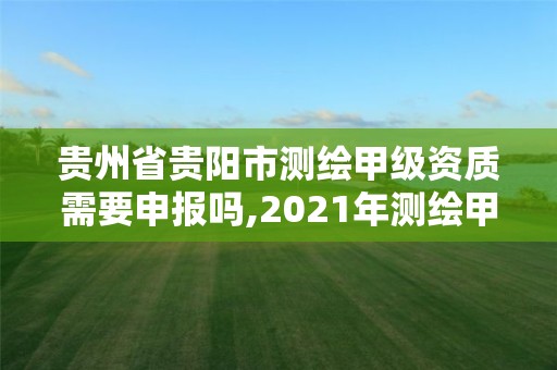 貴州省貴陽市測繪甲級資質需要申報嗎,2021年測繪甲級資質申報條件