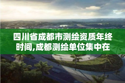 四川省成都市測繪資質年終時間,成都測繪單位集中在哪些地方