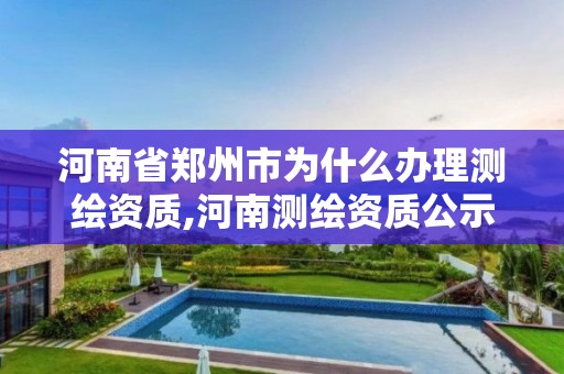 河南省鄭州市為什么辦理測繪資質,河南測繪資質公示