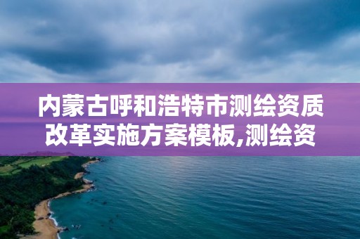 內蒙古呼和浩特市測繪資質改革實施方案模板,測繪資質改革 貼吧