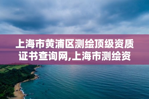 上海市黃浦區(qū)測繪頂級資質(zhì)證書查詢網(wǎng),上海市測繪資質(zhì)單位名單。