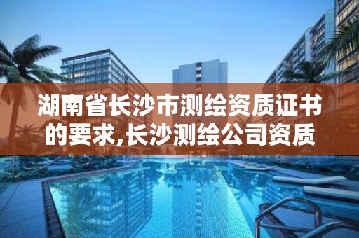 湖南省長沙市測繪資質證書的要求,長沙測繪公司資質有哪家。