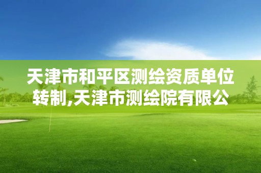 天津市和平區測繪資質單位轉制,天津市測繪院有限公司還是事業單位嗎