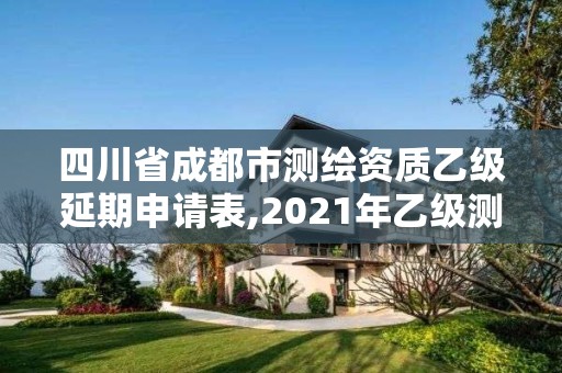 四川省成都市測繪資質(zhì)乙級(jí)延期申請表,2021年乙級(jí)測繪資質(zhì)申報(bào)材料。