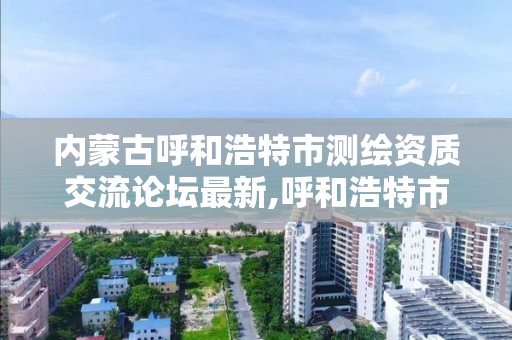 內蒙古呼和浩特市測繪資質交流論壇最新,呼和浩特市測繪院