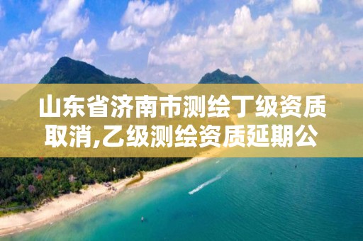 山東省濟南市測繪丁級資質取消,乙級測繪資質延期公告山東