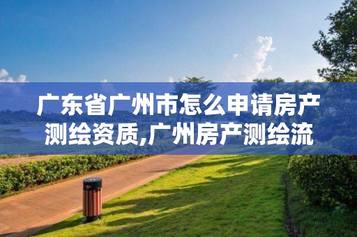 廣東省廣州市怎么申請房產測繪資質,廣州房產測繪流程