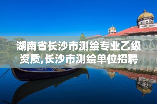 湖南省長(zhǎng)沙市測(cè)繪專業(yè)乙級(jí)資質(zhì),長(zhǎng)沙市測(cè)繪單位招聘