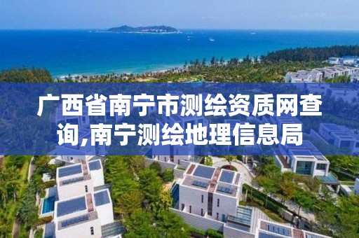 廣西省南寧市測繪資質網查詢,南寧測繪地理信息局