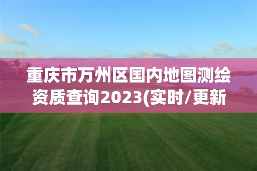 重慶市萬(wàn)州區(qū)國(guó)內(nèi)地圖測(cè)繪資質(zhì)查詢2023(實(shí)時(shí)/更新中)