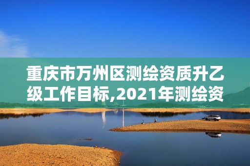 重慶市萬州區測繪資質升乙級工作目標,2021年測繪資質乙級人員要求