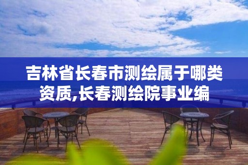 吉林省長春市測繪屬于哪類資質,長春測繪院事業編