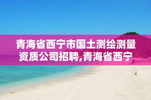 青海省西寧市國土測繪測量資質(zhì)公司招聘,青海省西寧市國土測繪測量資質(zhì)公司招聘。