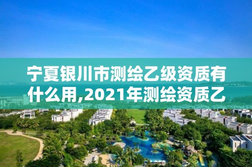 寧夏銀川市測繪乙級資質有什么用,2021年測繪資質乙級人員要求。