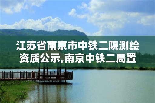 江蘇省南京市中鐵二院測繪資質公示,南京中鐵二局置業發展有限公司。