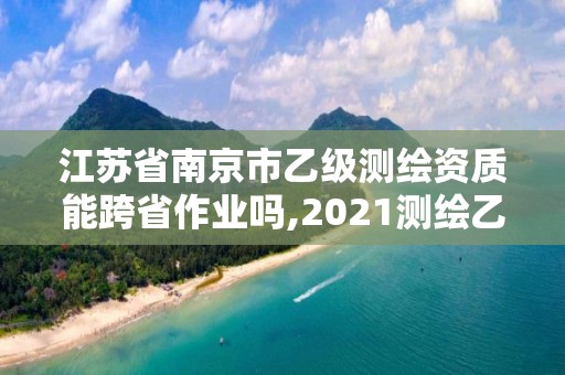 江蘇省南京市乙級(jí)測(cè)繪資質(zhì)能跨省作業(yè)嗎,2021測(cè)繪乙級(jí)資質(zhì)要求。