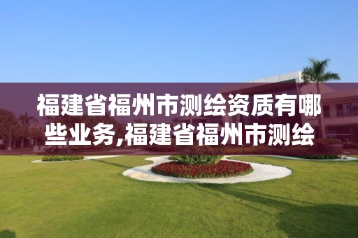 福建省福州市測繪資質有哪些業務,福建省福州市測繪資質有哪些業務單位