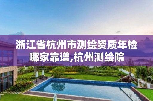 浙江省杭州市測繪資質年檢哪家靠譜,杭州測繪院