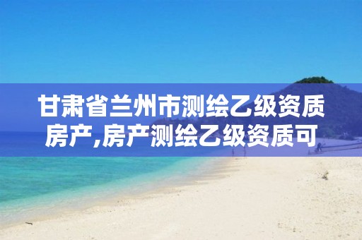 甘肅省蘭州市測繪乙級資質(zhì)房產(chǎn),房產(chǎn)測繪乙級資質(zhì)可以測繪的面積是多少