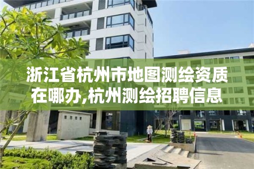 浙江省杭州市地圖測繪資質在哪辦,杭州測繪招聘信息