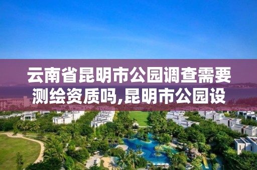 云南省昆明市公園調查需要測繪資質嗎,昆明市公園設計規范