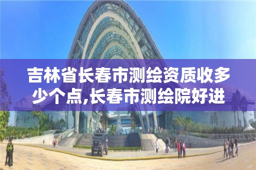 吉林省長春市測繪資質收多少個點,長春市測繪院好進么。